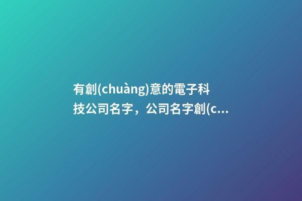 有創(chuàng)意的電子科技公司名字，公司名字創(chuàng)意怎么來？-第1張-公司起名-玄機(jī)派
