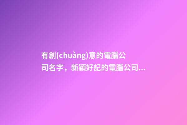 有創(chuàng)意的電腦公司名字，新穎好記的電腦公司名-第1張-公司起名-玄機派