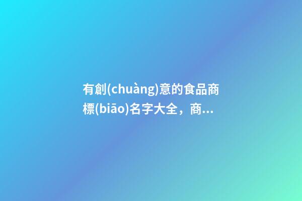 有創(chuàng)意的食品商標(biāo)名字大全，商標(biāo)名稱應(yīng)當(dāng)如何設(shè)計(jì)？