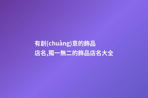 有創(chuàng)意的飾品店名,獨一無二的飾品店名大全-第1張-店鋪起名-玄機派