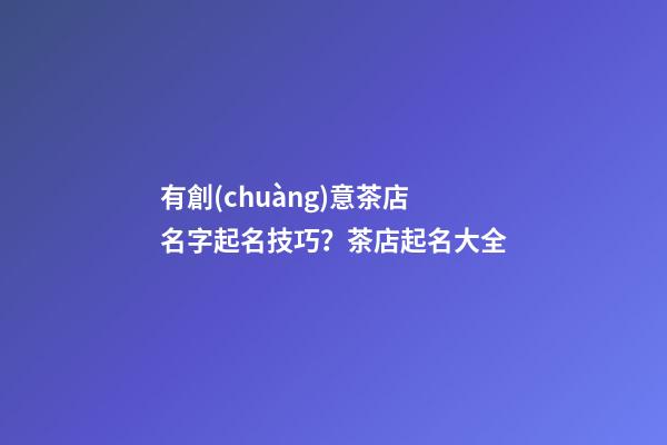 有創(chuàng)意茶店名字起名技巧？茶店起名大全