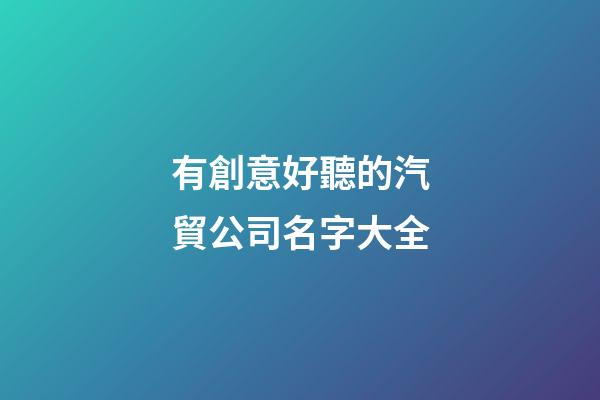 有創意好聽的汽貿公司名字大全