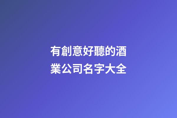 有創意好聽的酒業公司名字大全