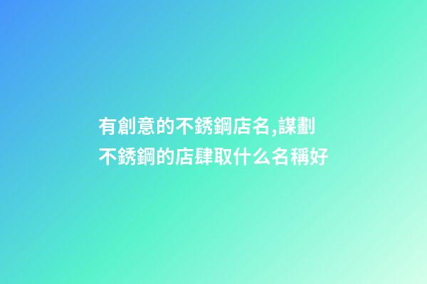 有創意的不銹鋼店名,謀劃不銹鋼的店肆取什么名稱好-第1張-店鋪起名-玄機派