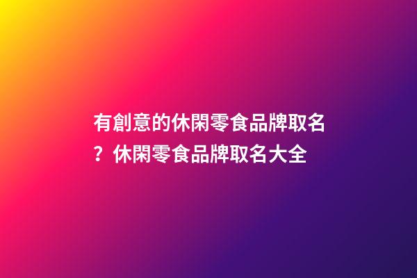 有創意的休閑零食品牌取名？休閑零食品牌取名大全-第1張-商標起名-玄機派