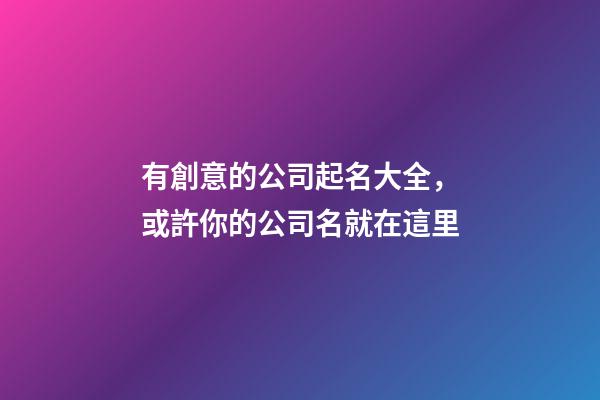 有創意的公司起名大全，或許你的公司名就在這里-第1張-公司起名-玄機派