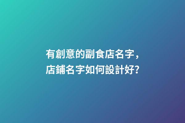 有創意的副食店名字，店鋪名字如何設計好？-第1張-店鋪起名-玄機派
