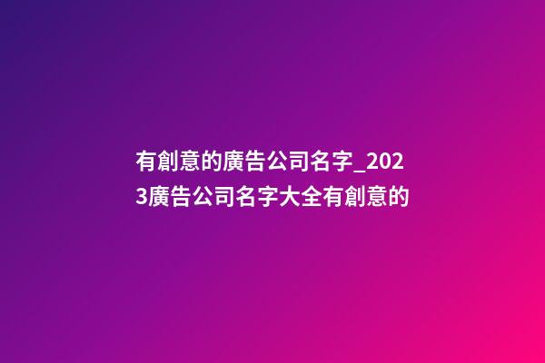 有創意的廣告公司名字_2023廣告公司名字大全有創意的