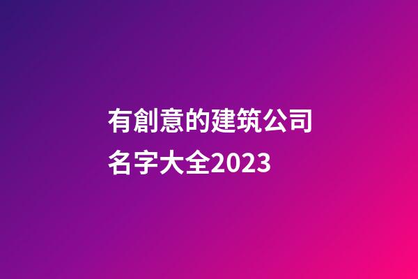 有創意的建筑公司名字大全2023-第1張-公司起名-玄機派