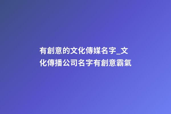 有創意的文化傳媒名字_文化傳播公司名字有創意霸氣