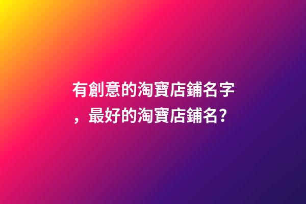 有創意的淘寶店鋪名字，最好的淘寶店鋪名？