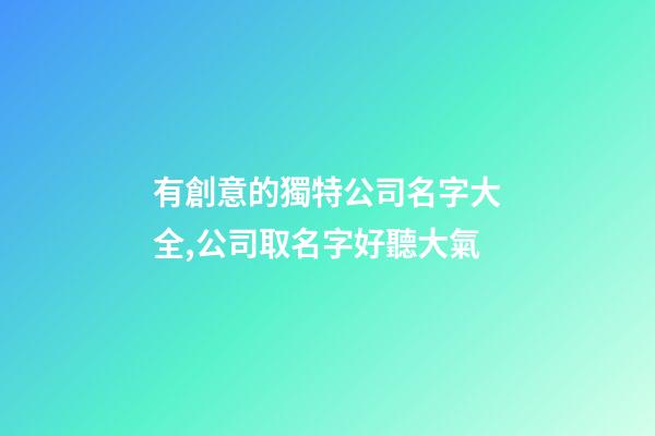 有創意的獨特公司名字大全,公司取名字好聽大氣-第1張-公司起名-玄機派
