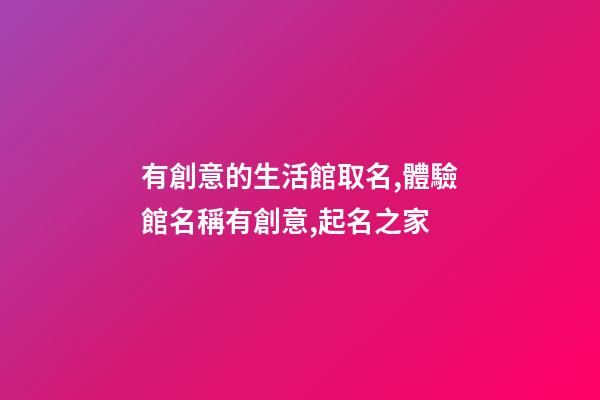 有創意的生活館取名,體驗館名稱有創意,起名之家-第1張-店鋪起名-玄機派