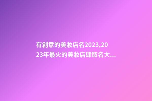 有創意的美妝店名2023,2023年最火的美妝店肆取名大全-第1張-店鋪起名-玄機派