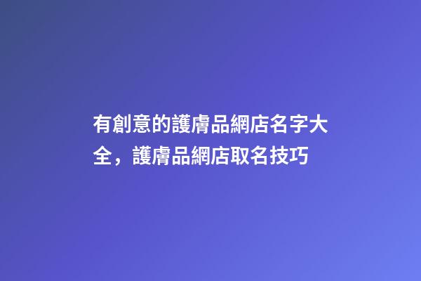 有創意的護膚品網店名字大全，護膚品網店取名技巧-第1張-店鋪起名-玄機派