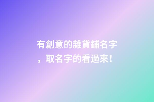 有創意的雜貨鋪名字，取名字的看過來！-第1張-公司起名-玄機派