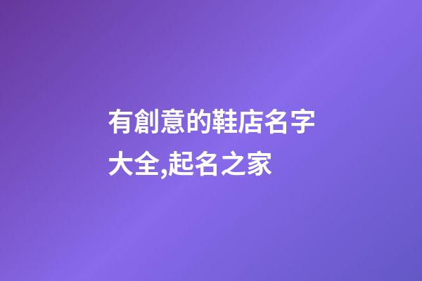 有創意的鞋店名字大全,起名之家-第1張-店鋪起名-玄機派