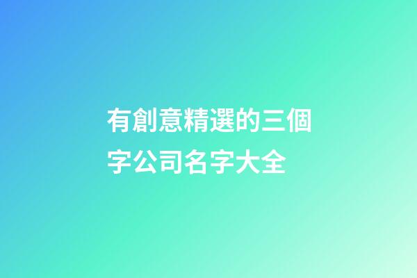 有創意精選的三個字公司名字大全-第1張-公司起名-玄機派