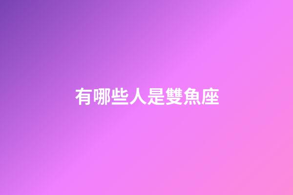 有哪些人是雙魚座-第1張-星座運勢-玄機派