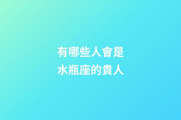 有哪些人會是水瓶座的貴人-第1張-星座運勢-玄機派