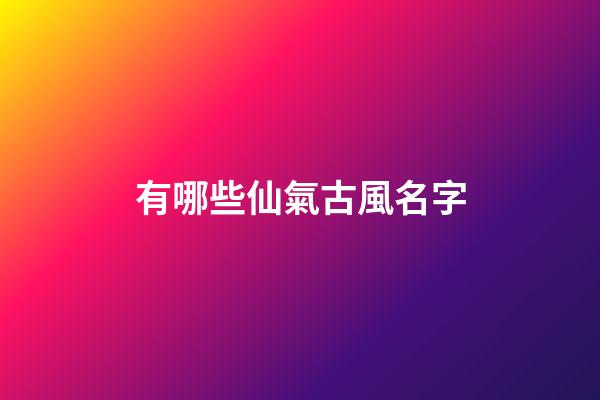 有哪些仙氣古風名字(充滿仙氣的古風名字)-第1張-寶寶起名-玄機派