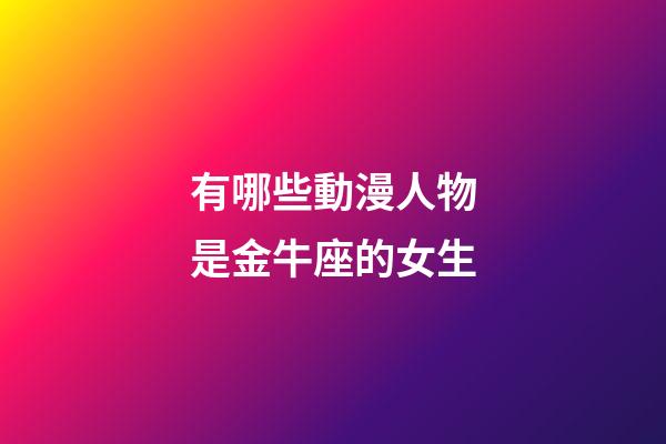 有哪些動漫人物是金牛座的女生-第1張-星座運勢-玄機派