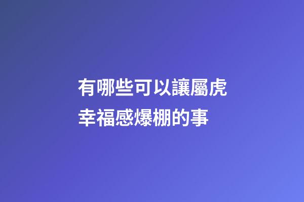 有哪些可以讓屬虎幸福感爆棚的事