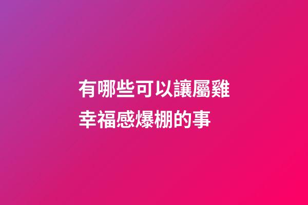 有哪些可以讓屬雞幸福感爆棚的事