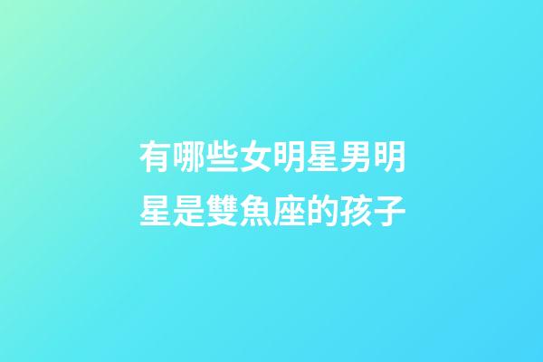 有哪些女明星男明星是雙魚座的孩子-第1張-星座運勢-玄機派