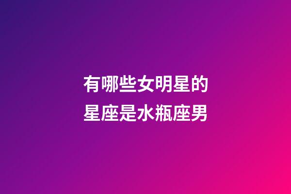 有哪些女明星的星座是水瓶座男-第1張-星座運勢-玄機派