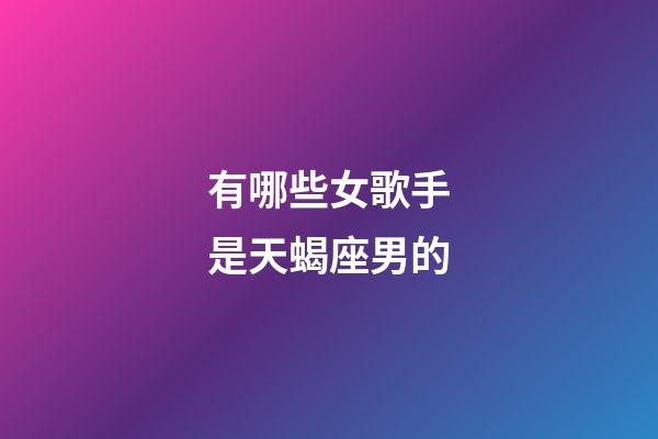 有哪些女歌手是天蝎座男的-第1張-星座運勢-玄機派