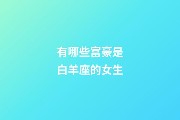 有哪些富豪是白羊座的女生-第1張-星座運勢-玄機派