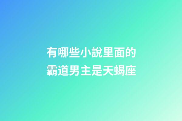 有哪些小說里面的霸道男主是天蝎座-第1張-星座運勢-玄機派
