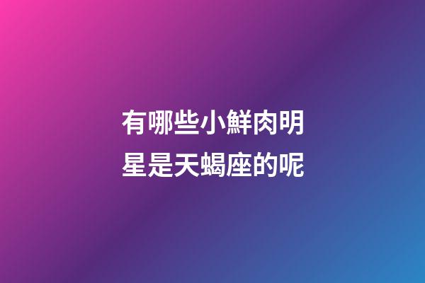 有哪些小鮮肉明星是天蝎座的呢-第1張-星座運勢-玄機派