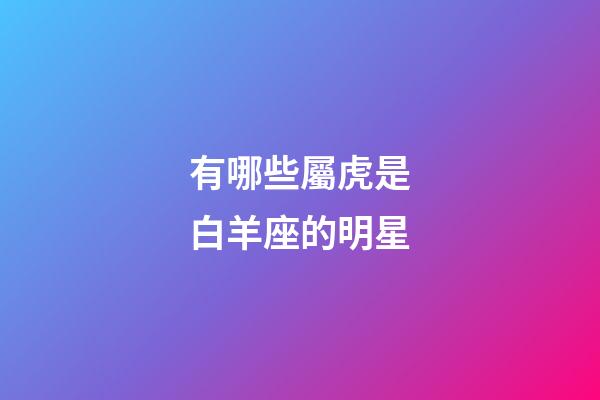 有哪些屬虎是白羊座的明星-第1張-星座運(yùn)勢(shì)-玄機(jī)派