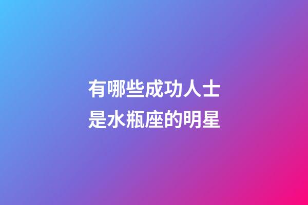 有哪些成功人士是水瓶座的明星-第1張-星座運勢-玄機派
