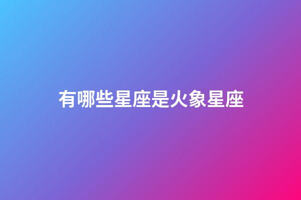 有哪些星座是火象星座-第1張-星座運勢-玄機派