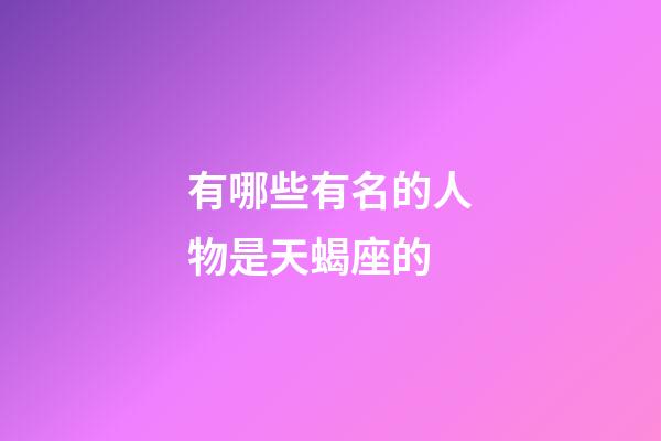 有哪些有名的人物是天蝎座的-第1張-星座運(yùn)勢-玄機(jī)派