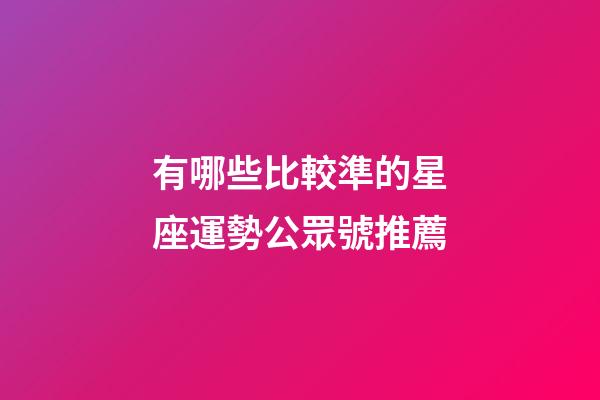 有哪些比較準的星座運勢公眾號推薦-第1張-星座運勢-玄機派