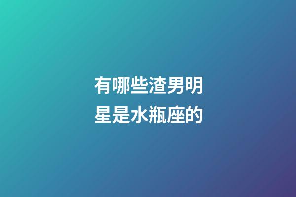有哪些渣男明星是水瓶座的-第1張-星座運勢-玄機派