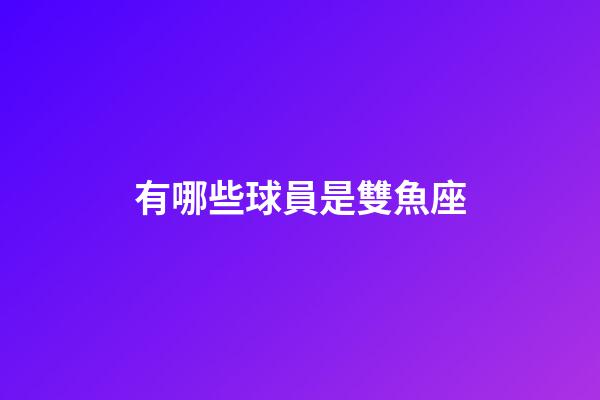 有哪些球員是雙魚座-第1張-星座運勢-玄機派