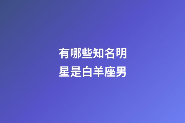 有哪些知名明星是白羊座男-第1張-星座運勢-玄機派