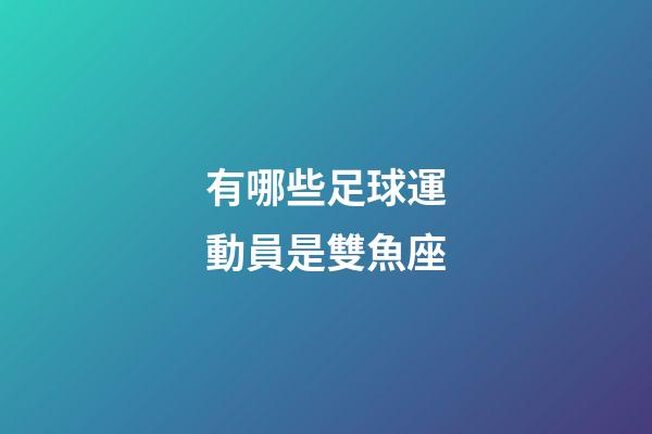 有哪些足球運動員是雙魚座-第1張-星座運勢-玄機派