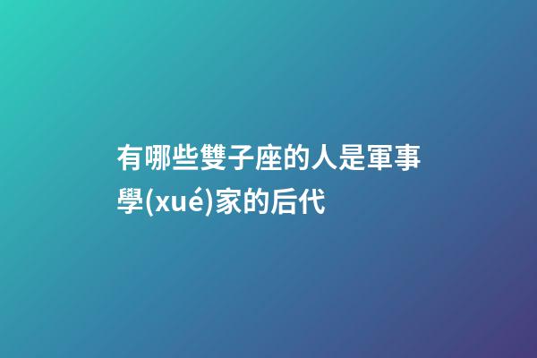 有哪些雙子座的人是軍事學(xué)家的后代