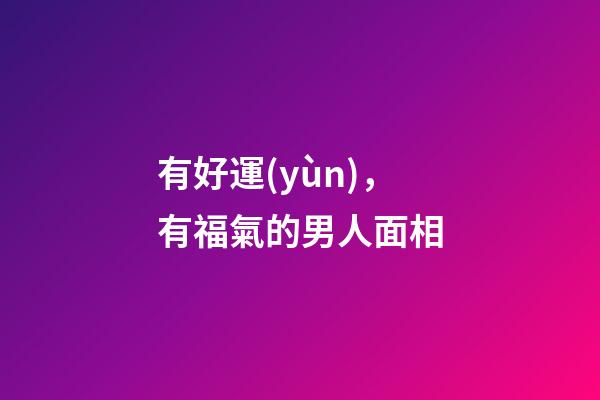 有好運(yùn)，有福氣的男人面相