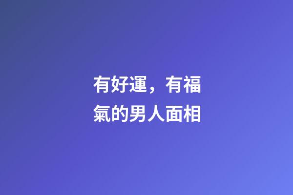 有好運，有福氣的男人面相