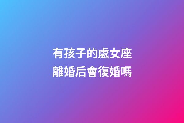 有孩子的處女座離婚后會復婚嗎-第1張-星座運勢-玄機派