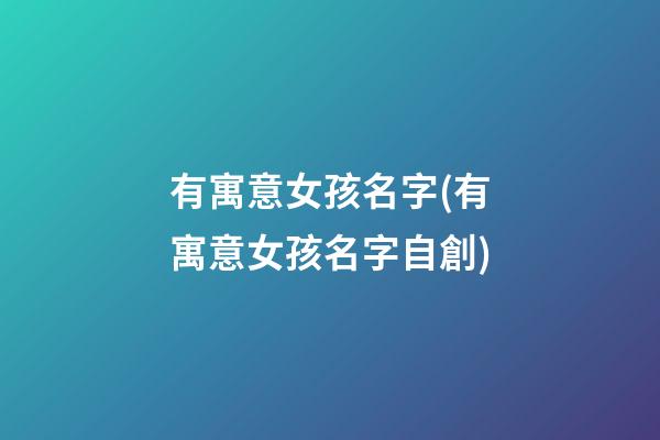 有寓意女孩名字(有寓意女孩名字自創)