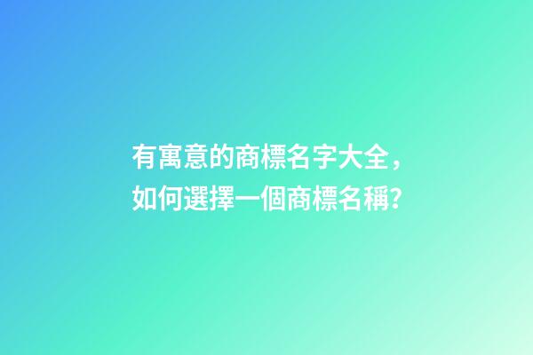 有寓意的商標名字大全，如何選擇一個商標名稱？-第1張-商標起名-玄機派