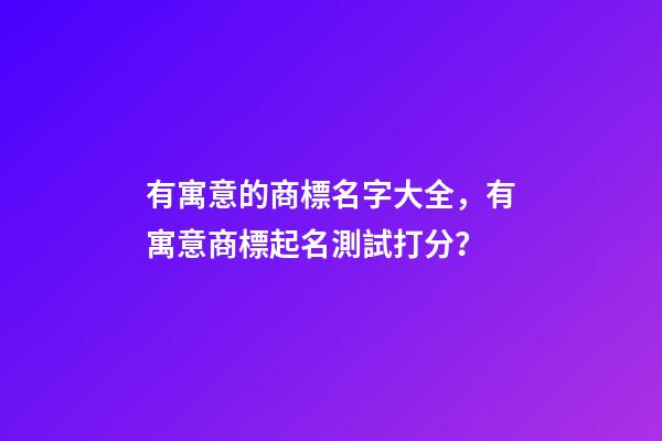 有寓意的商標名字大全，有寓意商標起名測試打分？
